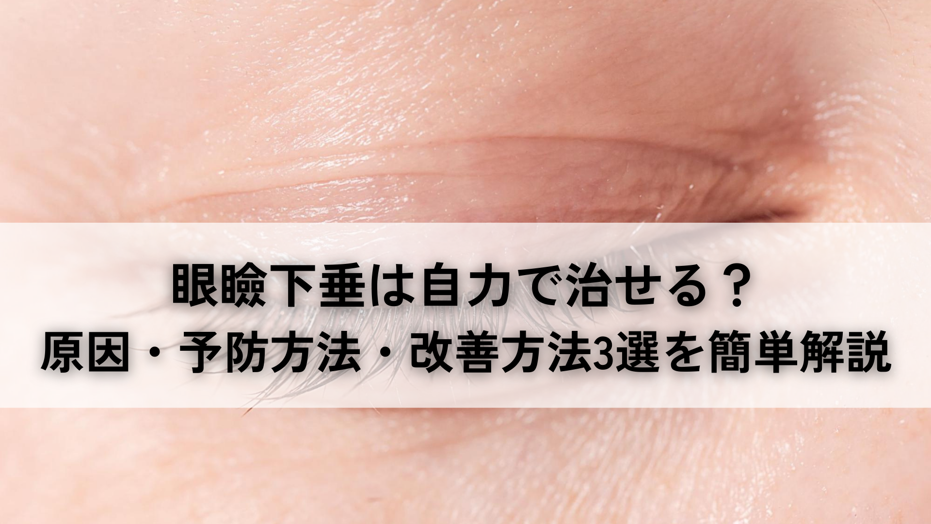 眼瞼下垂は自力で治せる？原因・予防方法・改善方法3選を簡単解説