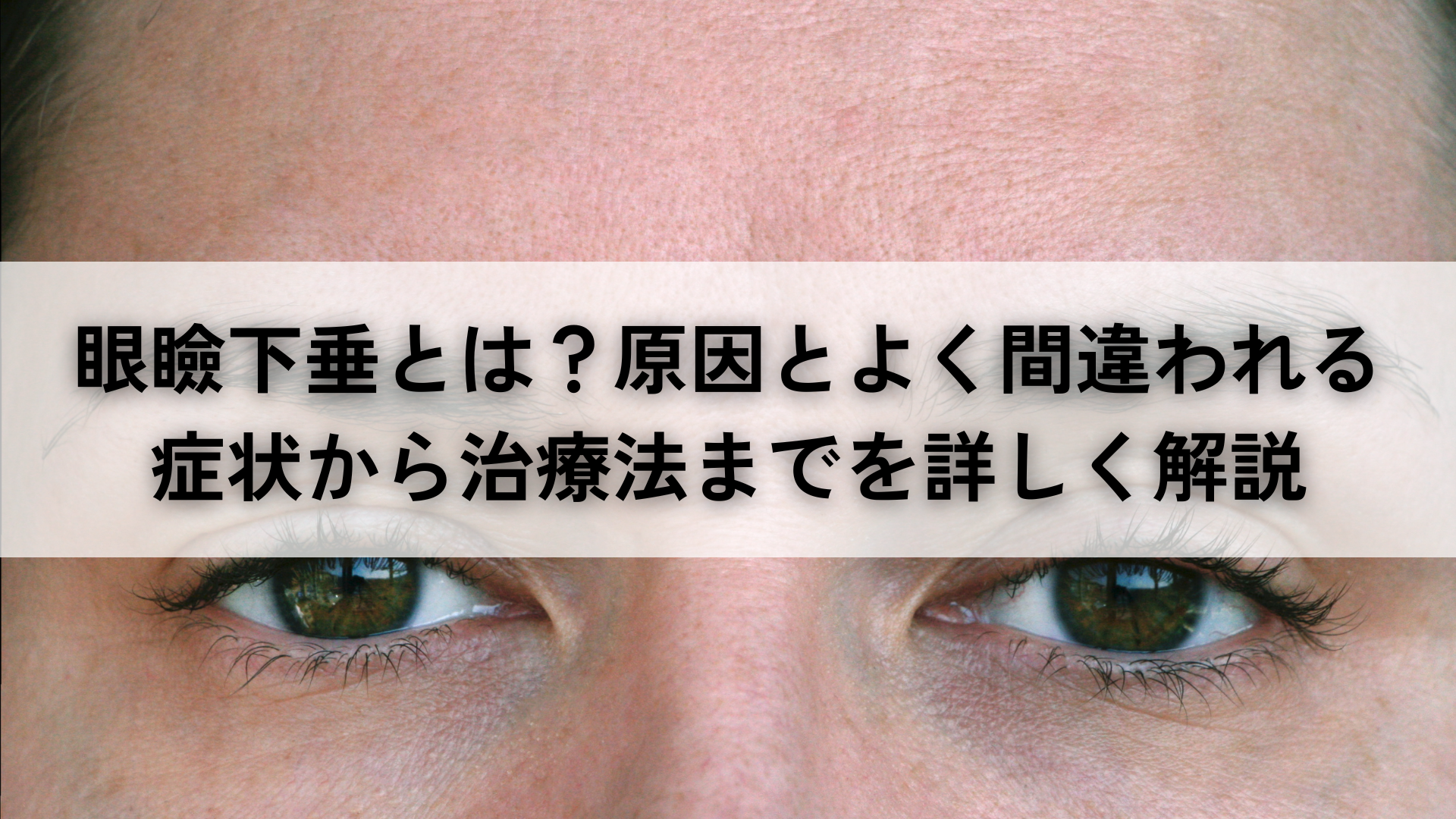 眼瞼下垂とは？原因とよく間違われる症状から治療法までを詳しく解説