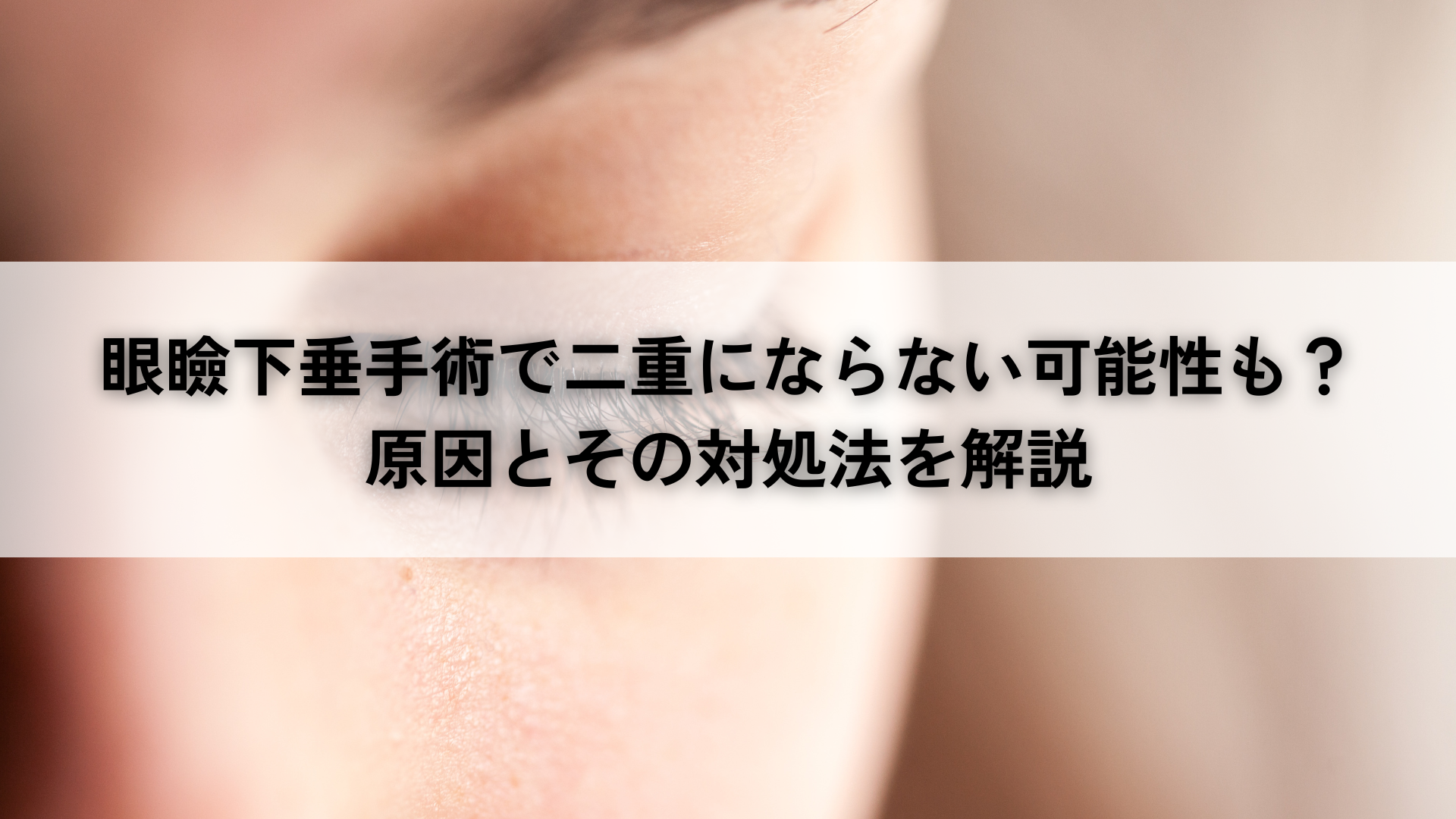 眼瞼下垂手術で二重にならない可能性も？原因とその対処法を解説